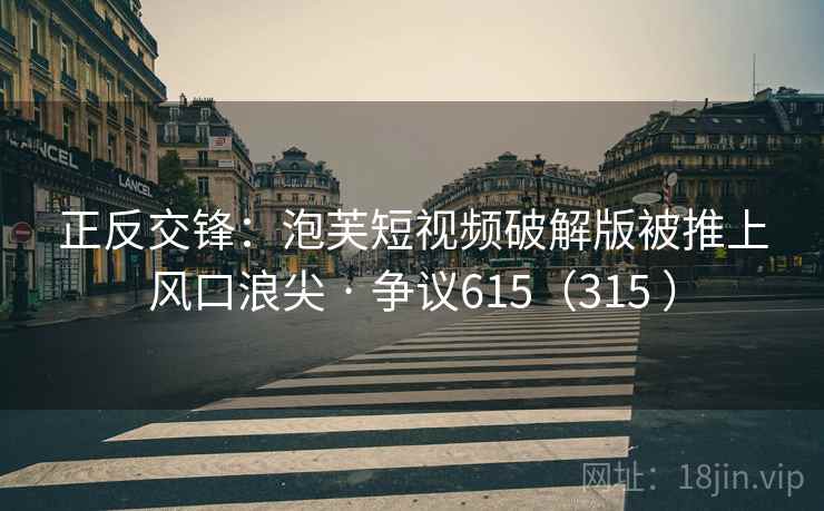 正反交锋：泡芙短视频破解版被推上风口浪尖 · 争议615（315 ）