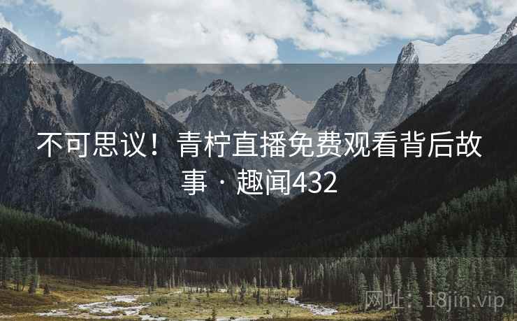 不可思议！青柠直播免费观看背后故事 · 趣闻432