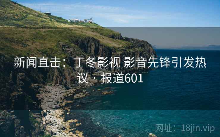新闻直击：丁冬影视 影音先锋引发热议 · 报道601