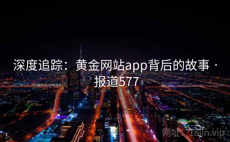 深度追踪：黄金网站app背后的故事 · 报道577
