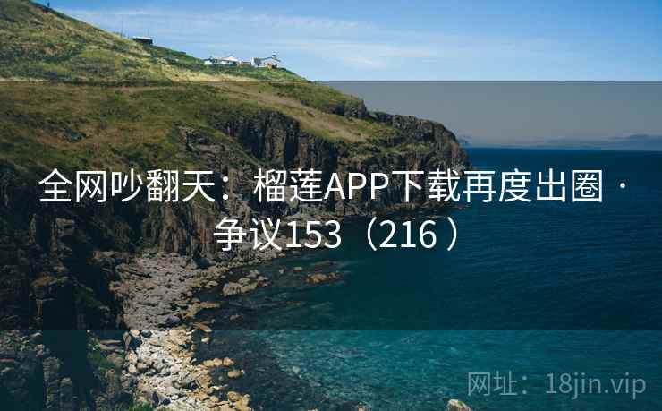 全网吵翻天：榴莲APP下载再度出圈 · 争议153（216 ）