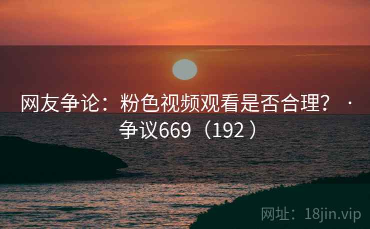网友争论：粉色视频观看是否合理？ · 争议669（192 ）
