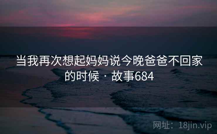 当我再次想起妈妈说今晚爸爸不回家的时候 · 故事684