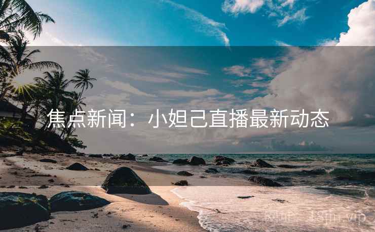 焦点新闻：小妲己直播最新动态