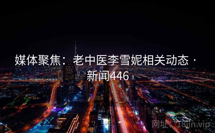 媒体聚焦:老中医李雪妮相关动态 · 新闻446