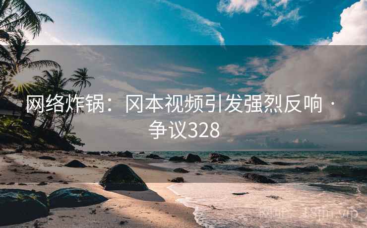 网络炸锅：冈本视频引发强烈反响 · 争议328