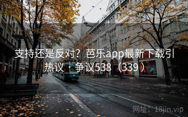 支持还是反对?芭乐app最新下载引热议 · 争议538(339 )