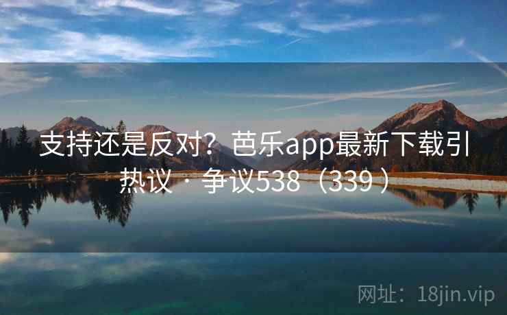 支持还是反对?芭乐app最新下载引热议 · 争议538(339 )