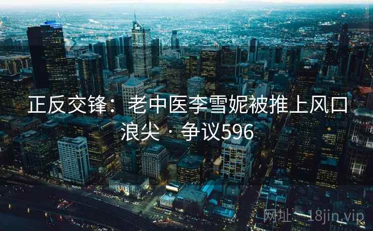 正反交锋：老中医李雪妮被推上风口浪尖 · 争议596