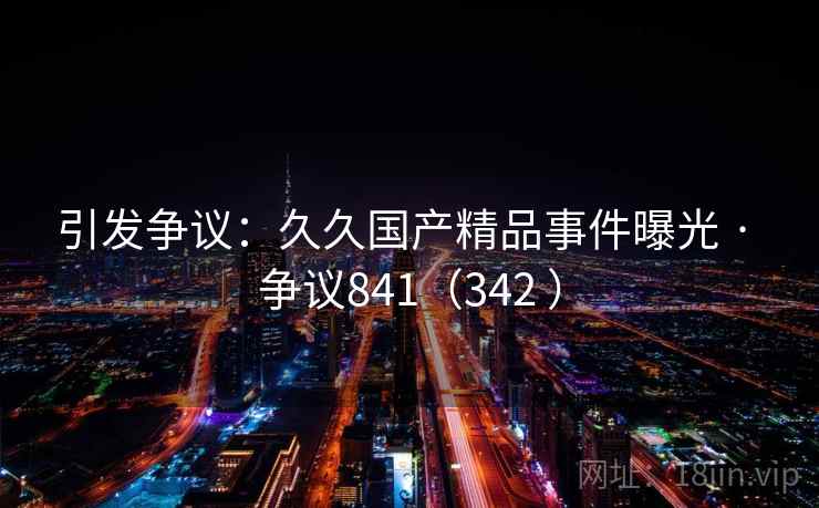 引发争议:久久国产精品事件曝光 · 争议841(342 )