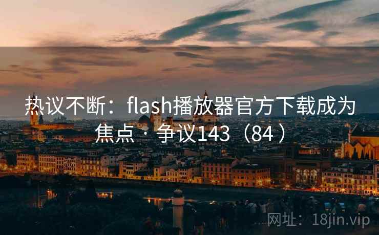 热议不断：flash播放器官方下载成为焦点 · 争议143（84 ）