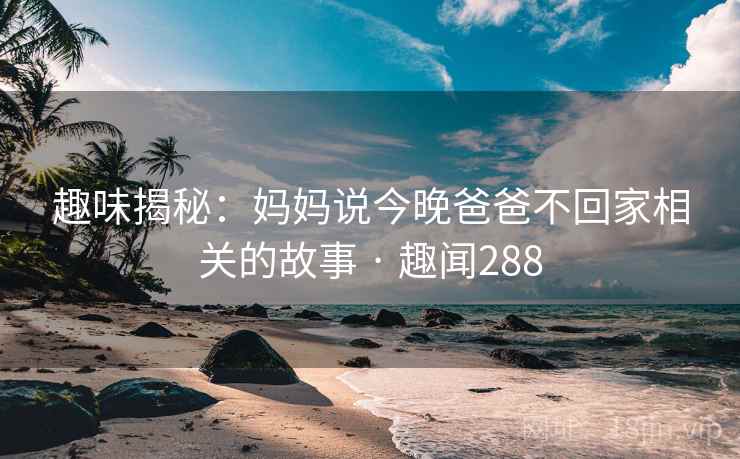 趣味揭秘：妈妈说今晚爸爸不回家相关的故事 · 趣闻288