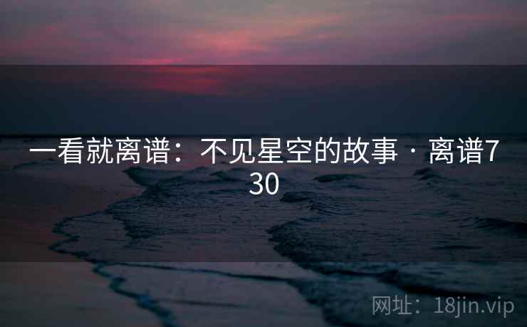 一看就离谱：不见星空的故事 · 离谱730