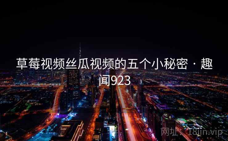 草莓视频丝瓜视频的五个小秘密 · 趣闻923