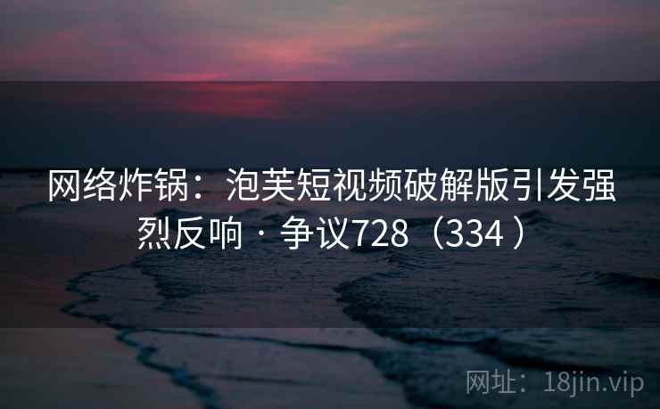 网络炸锅:泡芙短视频破解版引发强烈反响 · 争议728(334 )