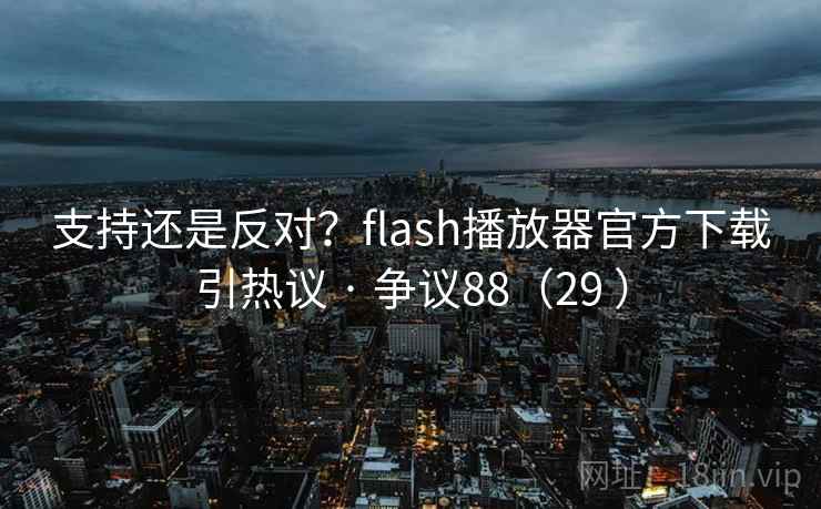 支持还是反对?flash播放器官方下载引热议 · 争议88(29 )