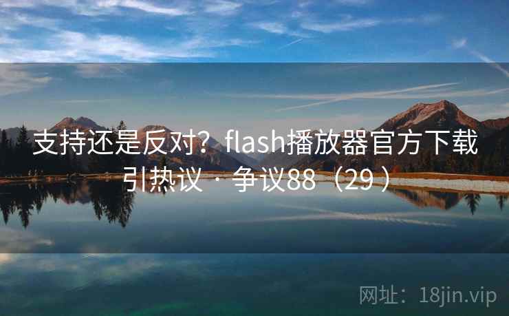 支持还是反对?flash播放器官方下载引热议 · 争议88(29 )