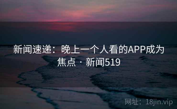 新闻速递：晚上一个人看的APP成为焦点 · 新闻519