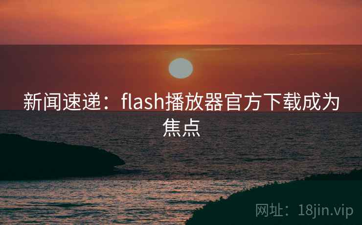 新闻速递：flash播放器官方下载成为焦点