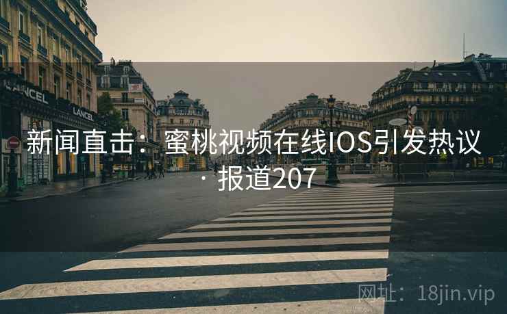 新闻直击：蜜桃视频在线IOS引发热议 · 报道207