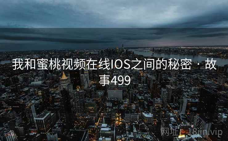 我和蜜桃视频在线IOS之间的秘密 · 故事499
