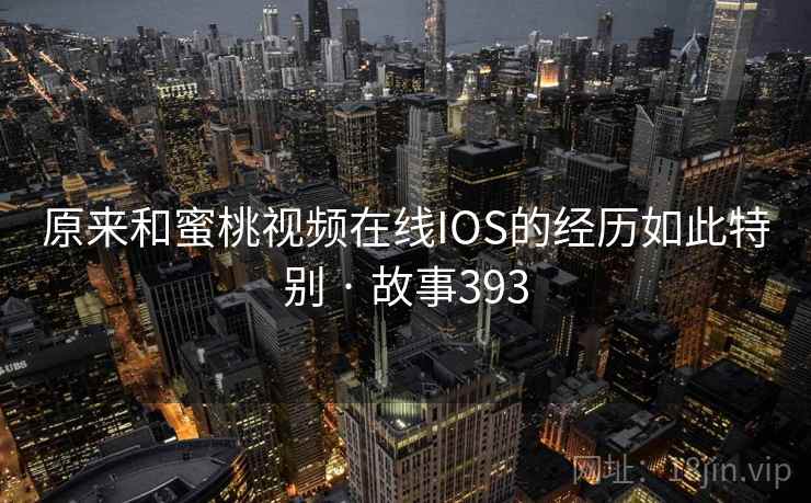 原来和蜜桃视频在线IOS的经历如此特别 · 故事393