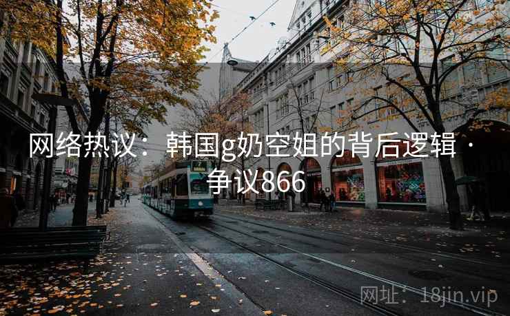 网络热议:韩国g奶空姐的背后逻辑 · 争议866