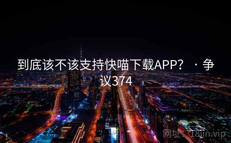 到底该不该支持快喵下载APP？ · 争议374