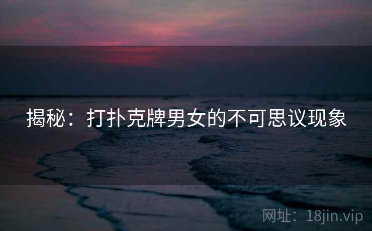 揭秘：打扑克牌男女的不可思议现象